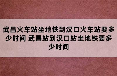 武昌火车站坐地铁到汉口火车站要多少时间 武昌站到汉口站坐地铁要多少时间